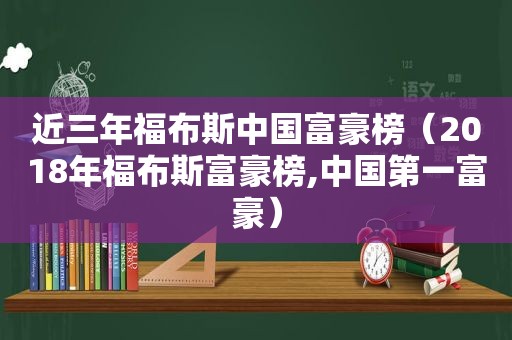 近三年福布斯中国富豪榜（2018年福布斯富豪榜,中国第一富豪）