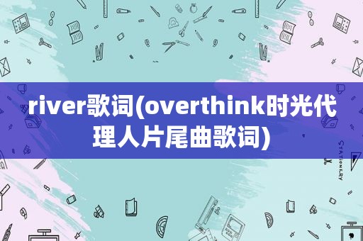 river歌词(overthink时光代理人片尾曲歌词)