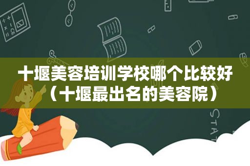 十堰美容培训学校哪个比较好（十堰最出名的美容院）