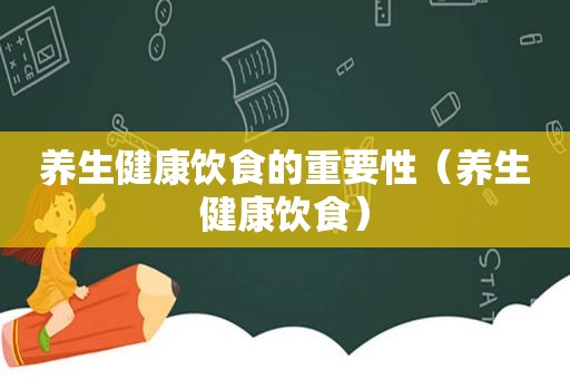 养生健康饮食的重要性（养生健康饮食）