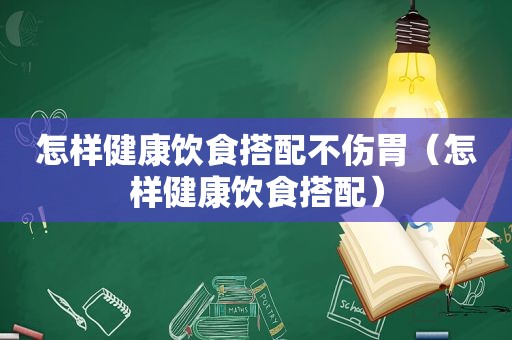 怎样健康饮食搭配不伤胃（怎样健康饮食搭配）