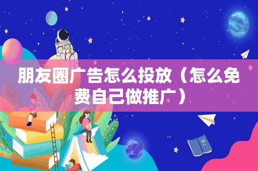 朋友圈广告怎么投放（怎么免费自己做推广）