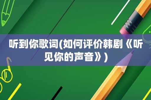 听到你歌词(如何评价韩剧《听见你的声音》)