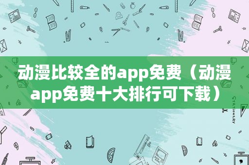 动漫比较全的app免费（动漫app免费十大排行可下载）