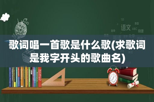 歌词唱一首歌是什么歌(求歌词是我字开头的歌曲名)