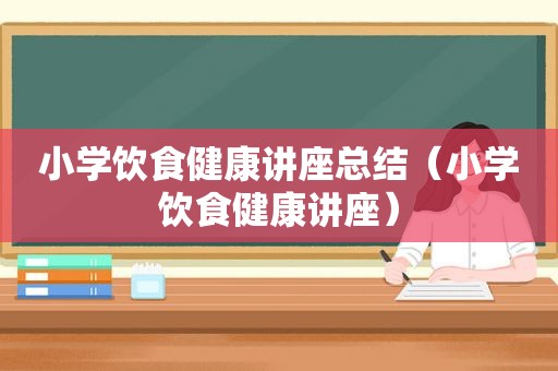 小学饮食健康讲座总结（小学饮食健康讲座）