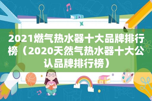 2021燃气热水器十大品牌排行榜（2020天然气热水器十大公认品牌排行榜）