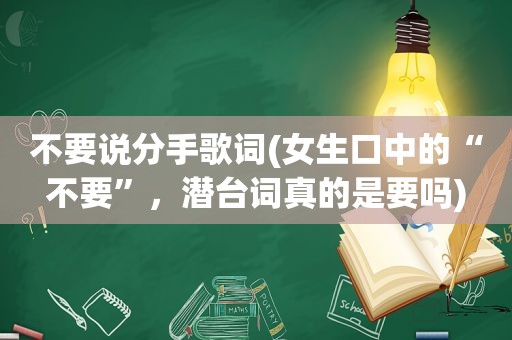 不要说分手歌词(女生口中的“不要”，潜台词真的是要吗)