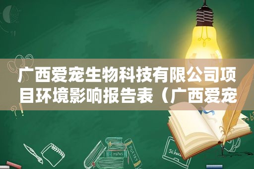 广西爱宠生物科技有限公司项目环境影响报告表（广西爱宠生物科技有限公司）