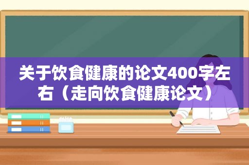 关于饮食健康的论文400字左右（走向饮食健康论文）