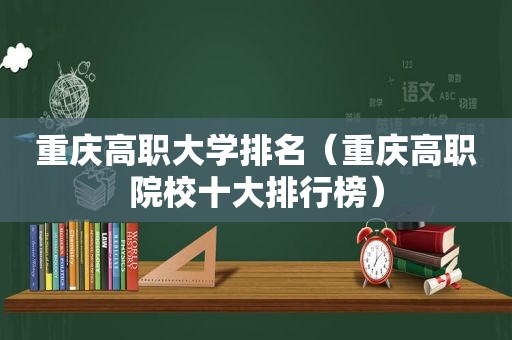 重庆高职大学排名（重庆高职院校十大排行榜）