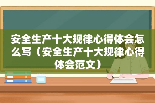 安全生产十大规律心得体会怎么写（安全生产十大规律心得体会范文）