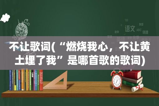 不让歌词(“燃烧我心，不让黄土埋了我”是哪首歌的歌词)