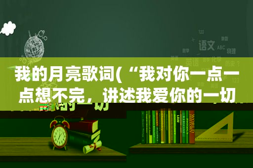 我的月亮歌词(“我对你一点一点想不完，讲述我爱你的一切，像月亮下对白”是哪首歌的歌词，可以提供整首歌的歌词吗，谢谢)