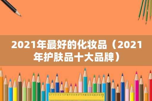 2021年最好的化妆品（2021年护肤品十大品牌）