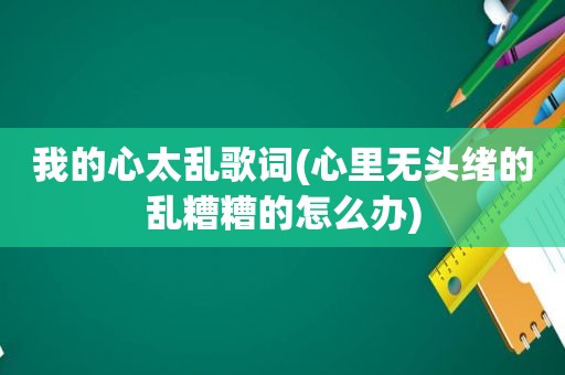 我的心太乱歌词(心里无头绪的乱糟糟的怎么办)