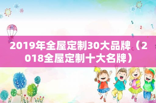 2019年全屋定制30大品牌（2018全屋定制十大名牌）