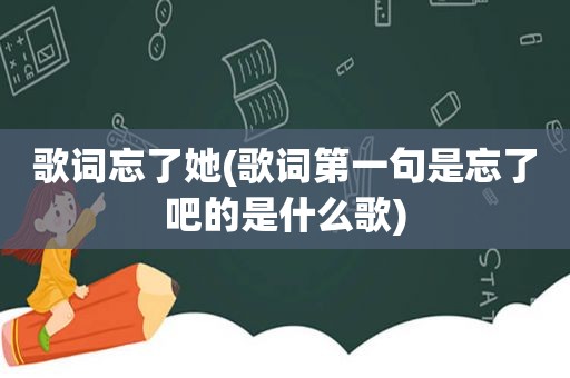 歌词忘了她(歌词第一句是忘了吧的是什么歌)