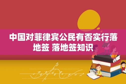 中国对菲律宾公民有否实行落地签 落地签知识