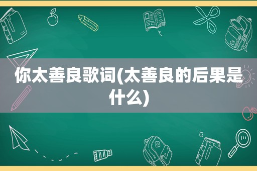 你太善良歌词(太善良的后果是什么)