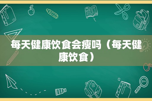 每天健康饮食会瘦吗（每天健康饮食）