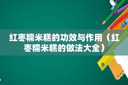 红枣糯米糕的功效与作用（红枣糯米糕的做法大全）