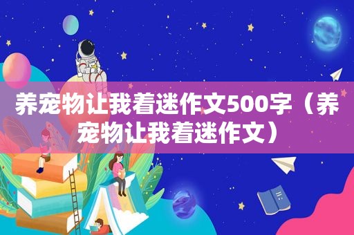 养宠物让我着迷作文500字（养宠物让我着迷作文）