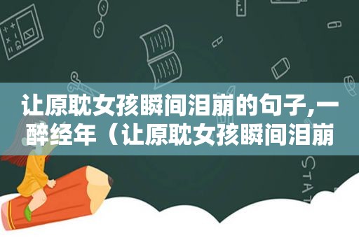 让原耽女孩瞬间泪崩的句子,一醉经年（让原耽女孩瞬间泪崩的句子）