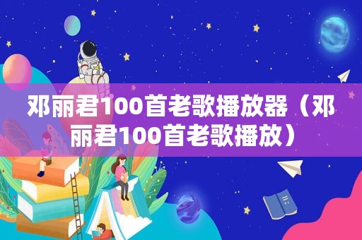 邓丽君100首老歌播放器（邓丽君100首老歌播放）