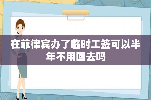 在菲律宾办了临时工签可以半年不用回去吗