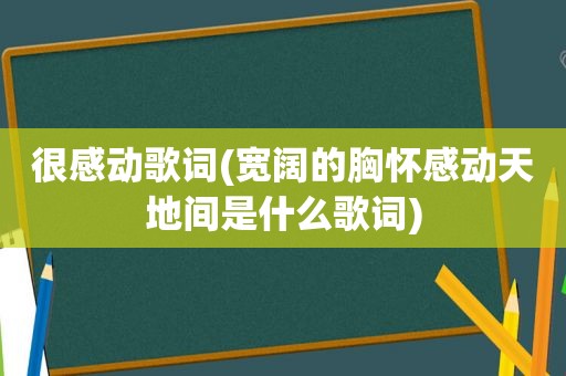 很感动歌词(宽阔的胸怀感动天地间是什么歌词)