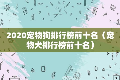 2020宠物狗排行榜前十名（宠物犬排行榜前十名）