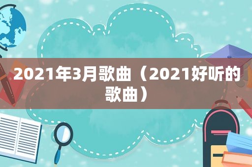 2021年3月歌曲（2021好听的歌曲）