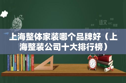 上海整体家装哪个品牌好（上海整装公司十大排行榜）