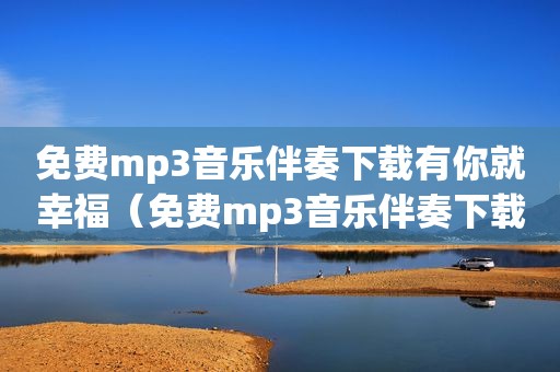 免费mp3音乐伴奏下载有你就幸福（免费mp3音乐伴奏下载）