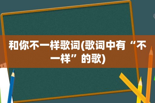 和你不一样歌词(歌词中有“不一样”的歌)