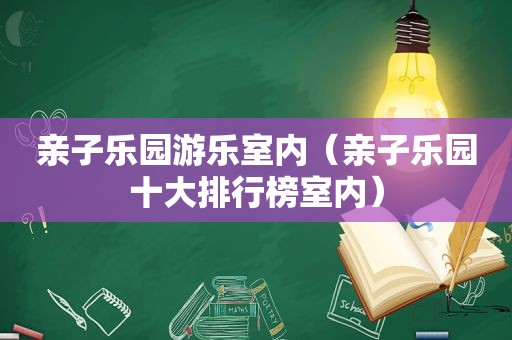 亲子乐园游乐室内（亲子乐园十大排行榜室内）