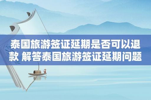 泰国旅游签证延期是否可以退款 解答泰国旅游签证延期问题