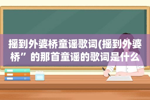 摇到外婆桥童谣歌词(摇到外婆桥”的那首童谣的歌词是什么)