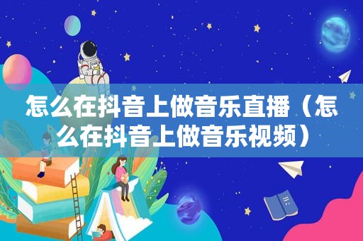 怎么在抖音上做音乐直播（怎么在抖音上做音乐视频）