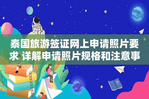 泰国旅游签证网上申请照片要求 详解申请照片规格和注意事项