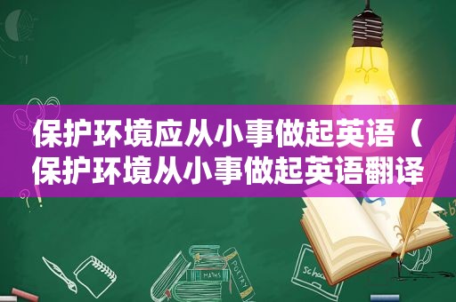 保护环境应从小事做起英语（保护环境从小事做起英语翻译）