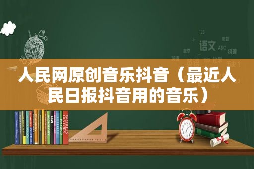 人民网原创音乐抖音（最近人民日报抖音用的音乐）