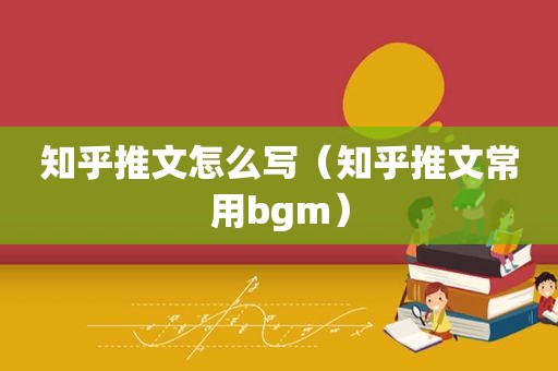 知乎推文怎么写（知乎推文常用bgm）