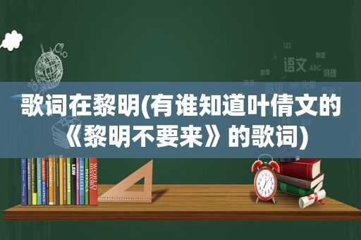 歌词在黎明(有谁知道叶倩文的《黎明不要来》的歌词)