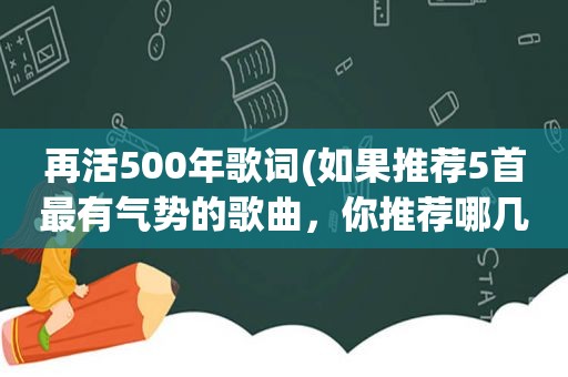 再活500年歌词(如果推荐5首最有气势的歌曲，你推荐哪几首)