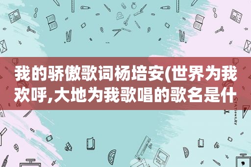 我的骄傲歌词杨培安(世界为我欢呼,大地为我歌唱的歌名是什么)