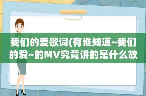 我们的爱歌词(有谁知道~我们的爱~的MV究竟讲的是什么故事啊谢谢了~)