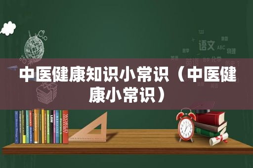 中医健康知识小常识（中医健康小常识）