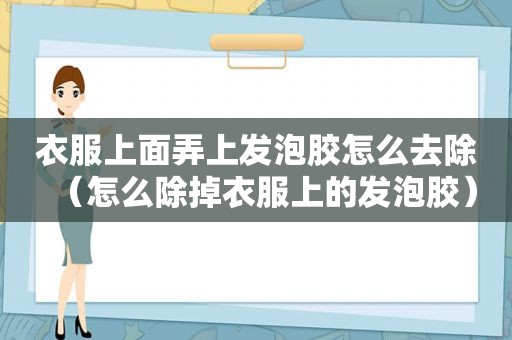 衣服上面弄上发泡胶怎么去除（怎么除掉衣服上的发泡胶）